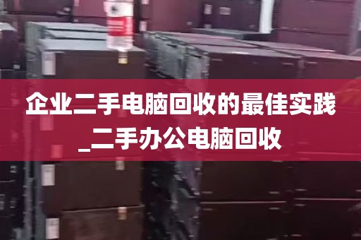 企业二手电脑回收的最佳实践_二手办公电脑回收