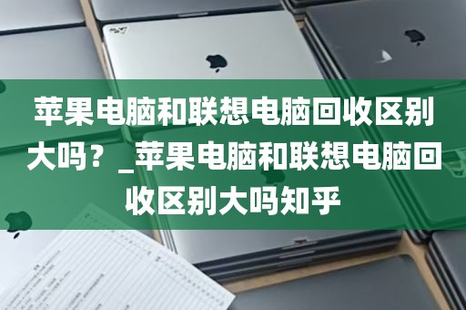 苹果电脑和联想电脑回收区别大吗？_苹果电脑和联想电脑回收区别大吗知乎