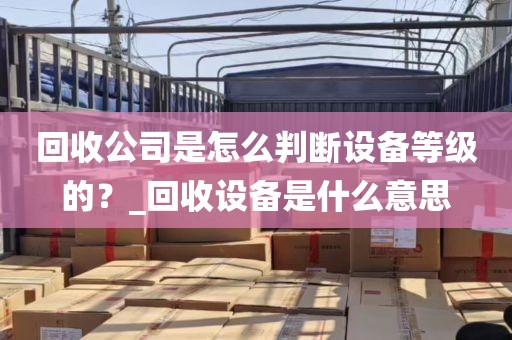 回收公司是怎么判断设备等级的？_回收设备是什么意思