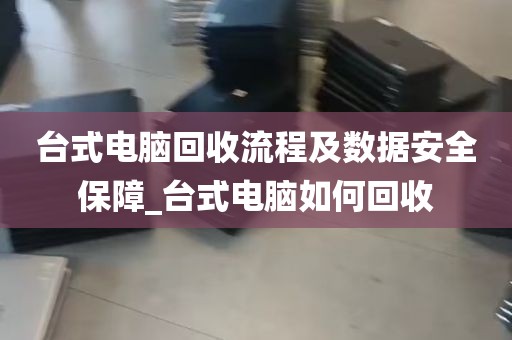 台式电脑回收流程及数据安全保障_台式电脑如何回收