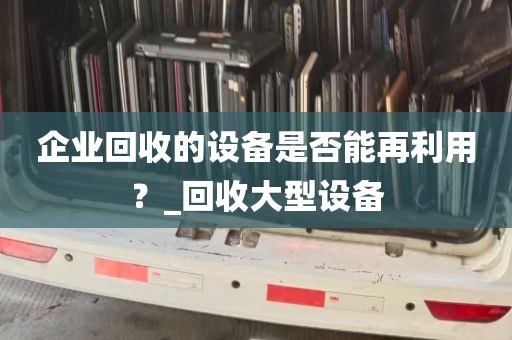 企业回收的设备是否能再利用？_回收大型设备