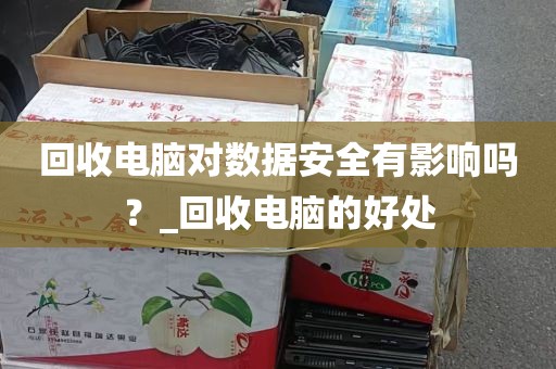 回收电脑对数据安全有影响吗？_回收电脑的好处