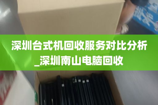 深圳台式机回收服务对比分析_深圳南山电脑回收