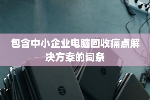 包含中小企业电脑回收痛点解决方案的词条
