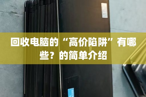 回收电脑的“高价陷阱”有哪些？的简单介绍