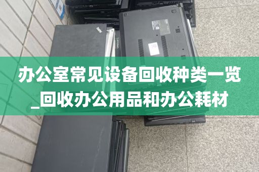办公室常见设备回收种类一览_回收办公用品和办公耗材