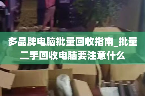 多品牌电脑批量回收指南_批量二手回收电脑要注意什么