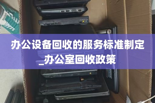办公设备回收的服务标准制定_办公室回收政策