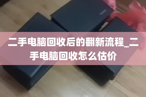 二手电脑回收后的翻新流程_二手电脑回收怎么估价
