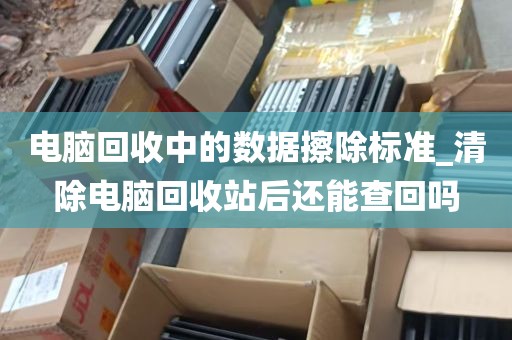 电脑回收中的数据擦除标准_清除电脑回收站后还能查回吗
