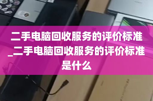 二手电脑回收服务的评价标准_二手电脑回收服务的评价标准是什么