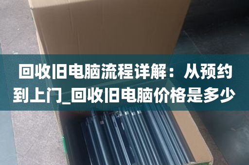 回收旧电脑流程详解：从预约到上门_回收旧电脑价格是多少