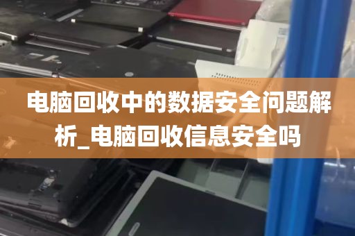 电脑回收中的数据安全问题解析_电脑回收信息安全吗