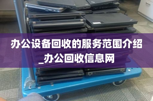 办公设备回收的服务范围介绍_办公回收信息网