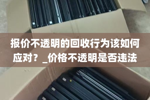 报价不透明的回收行为该如何应对？_价格不透明是否违法