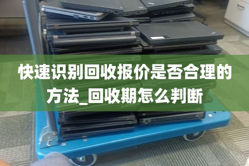 快速识别回收报价是否合理的方法_回收期怎么判断