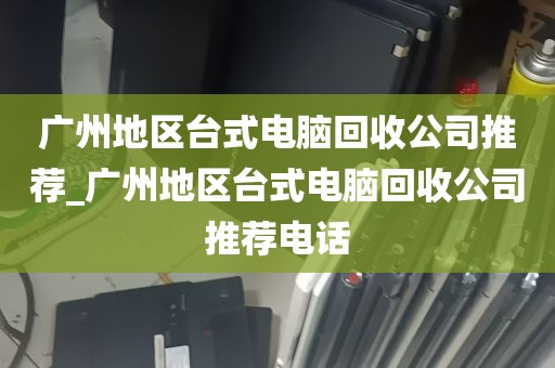 广州地区台式电脑回收公司推荐_广州地区台式电脑回收公司推荐电话