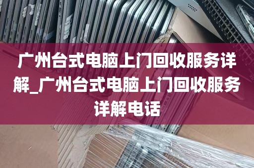 广州台式电脑上门回收服务详解_广州台式电脑上门回收服务详解电话