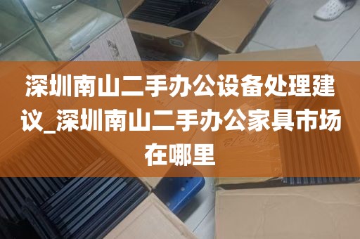 深圳南山二手办公设备处理建议_深圳南山二手办公家具市场在哪里