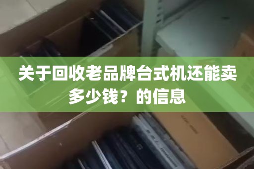 关于回收老品牌台式机还能卖多少钱？的信息
