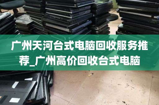 广州天河台式电脑回收服务推荐_广州高价回收台式电脑