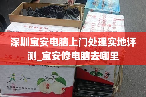深圳宝安电脑上门处理实地评测_宝安修电脑去哪里