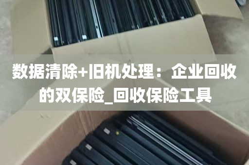 数据清除+旧机处理：企业回收的双保险_回收保险工具