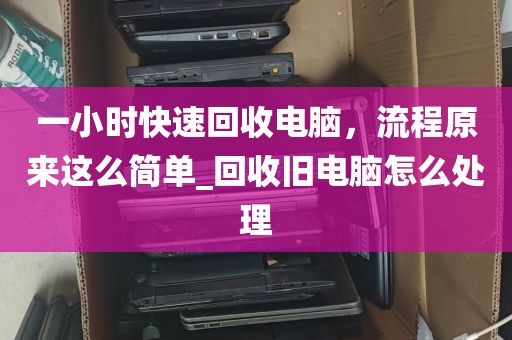 一小时快速回收电脑，流程原来这么简单_回收旧电脑怎么处理