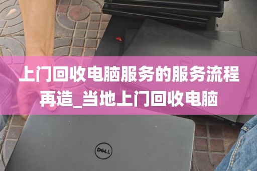 上门回收电脑服务的服务流程再造_当地上门回收电脑