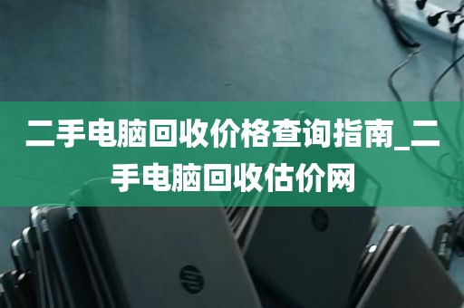 二手电脑回收价格查询指南_二手电脑回收估价网