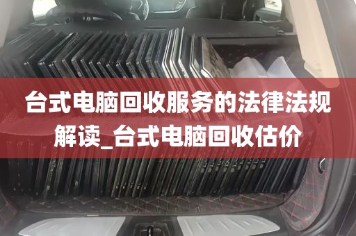 台式电脑回收服务的法律法规解读_台式电脑回收估价
