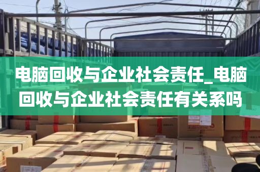 电脑回收与企业社会责任_电脑回收与企业社会责任有关系吗