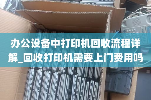 办公设备中打印机回收流程详解_回收打印机需要上门费用吗